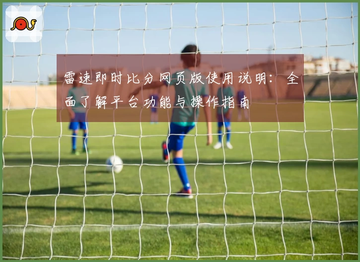 雷速即时比分网页版使用说明：全面了解平台功能与操作指南