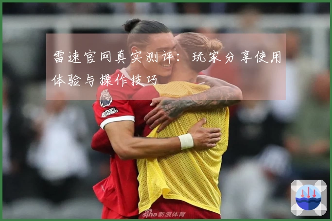 雷速官网真实测评：玩家分享使用体验与操作技巧