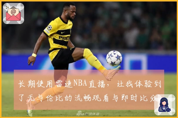 长期使用雷速NBA直播，让我体验到了无与伦比的流畅观看与即时比分更新