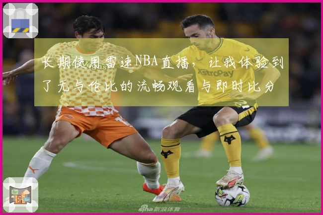 长期使用雷速NBA直播,让我体验到了无与伦比的流畅观看与即时比分更新