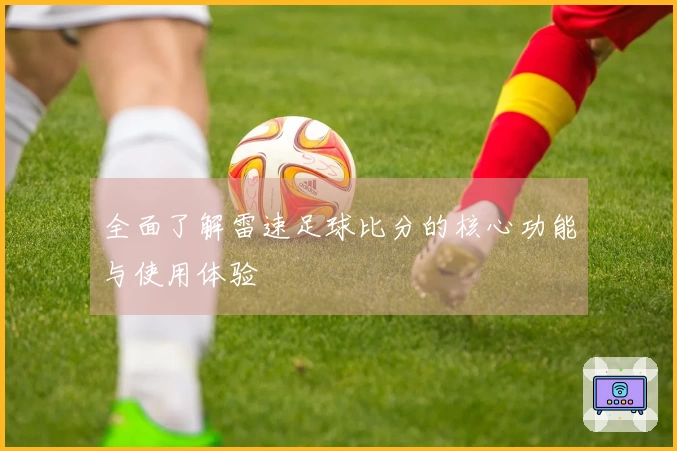 全面了解雷速足球比分的核心功能与使用体验