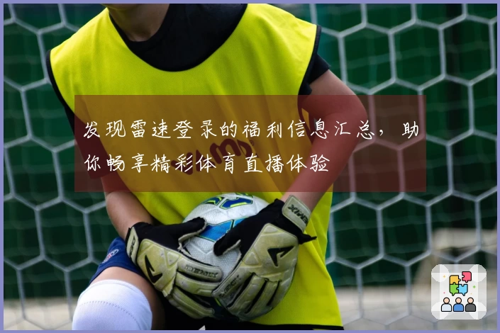 发现雷速登录的福利信息汇总，助你畅享精彩体育直播体验