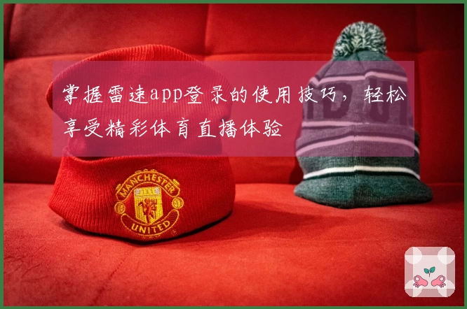 掌握雷速app登录的使用技巧，轻松享受精彩体育直播体验