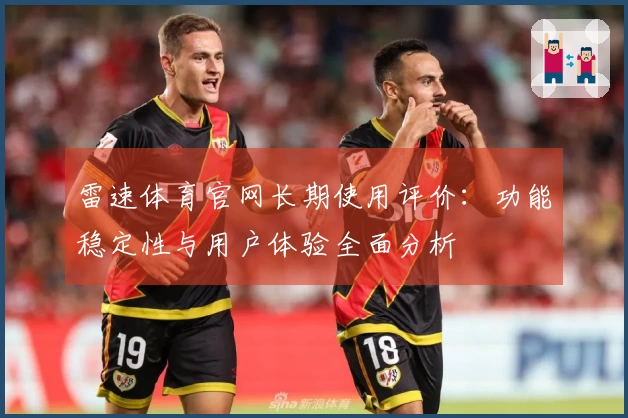 雷速体育官网长期使用评价：功能稳定性与用户体验全面分析