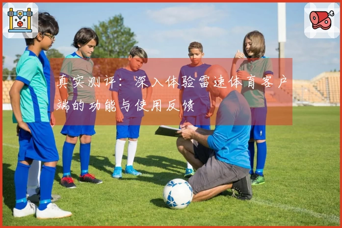 真实测评：深入体验雷速体育客户端的功能与使用反馈