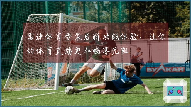雷速体育登录后新功能体验，让你的体育直播更加畅享无阻