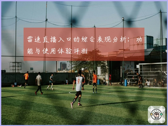 雷速直播入口的综合表现分析：功能与使用体验评测