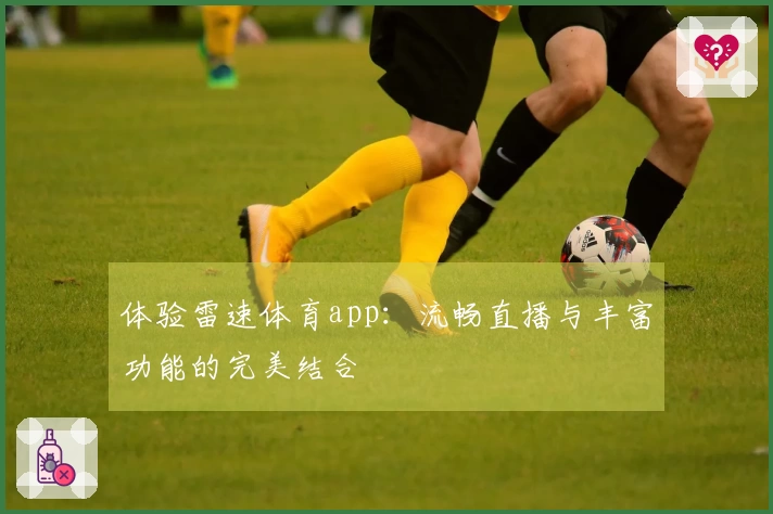 体验雷速体育app：流畅直播与丰富功能的完美结合