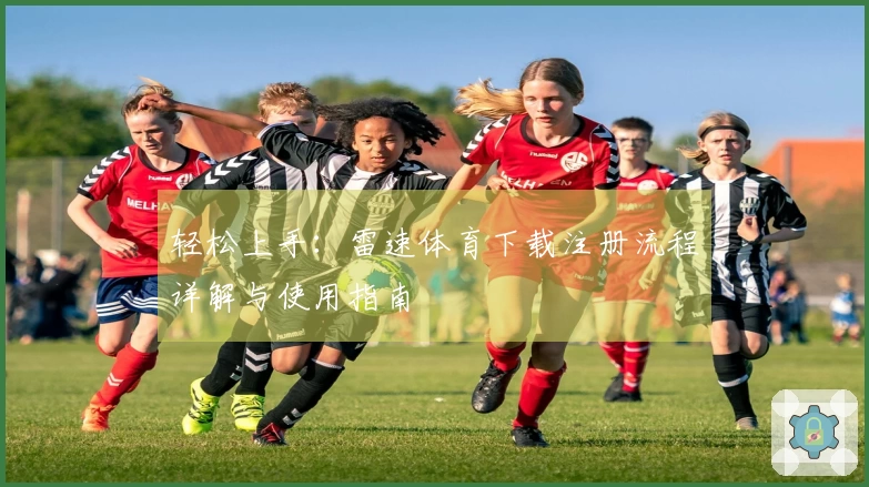 轻松上手：雷速体育下载注册流程详解与使用指南