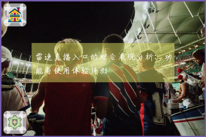 雷速直播入口的综合表现分析：功能与使用体验评测