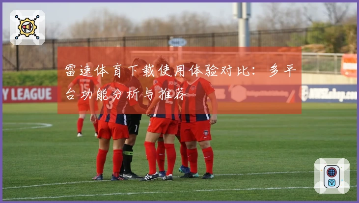 雷速体育下载使用体验对比：多平台功能分析与推荐