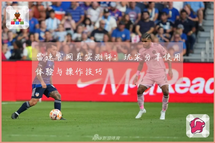 雷速官网真实测评：玩家分享使用体验与操作技巧